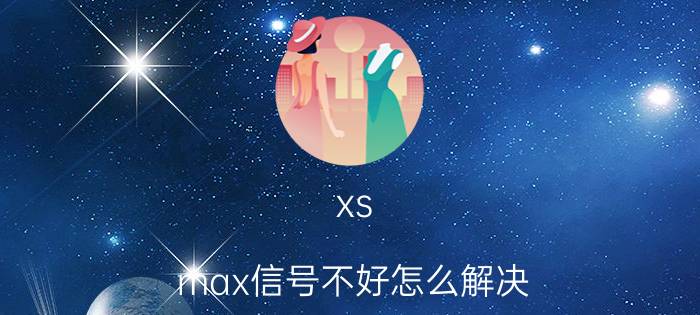 xs max信号不好怎么解决 苹果升级后信号差？